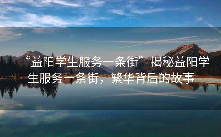 “益陽(yáng)學(xué)生服務(wù)一條街”揭秘益陽(yáng)學(xué)生服務(wù)一條街，繁華背后的故事