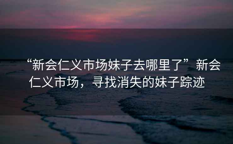 “新會(huì)仁義市場(chǎng)妹子去哪里了”新會(huì)仁義市場(chǎng)，尋找消失的妹子蹤跡
