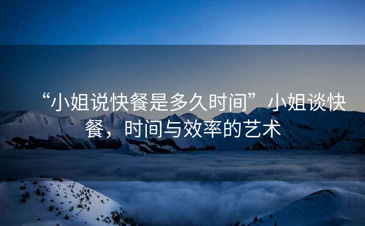 “小姐說快餐是多久時間”小姐談快餐，時間與效率的藝術(shù)