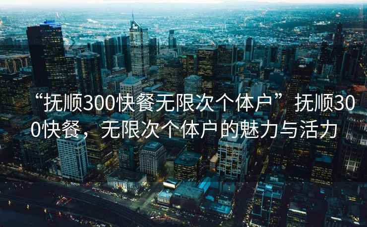 “撫順300快餐無限次個體戶”撫順300快餐，無限次個體戶的魅力與活力