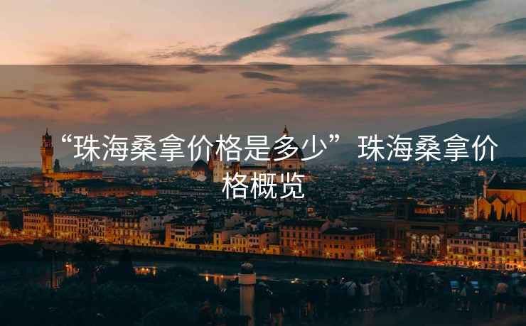 “珠海桑拿價(jià)格是多少”珠海桑拿價(jià)格概覽