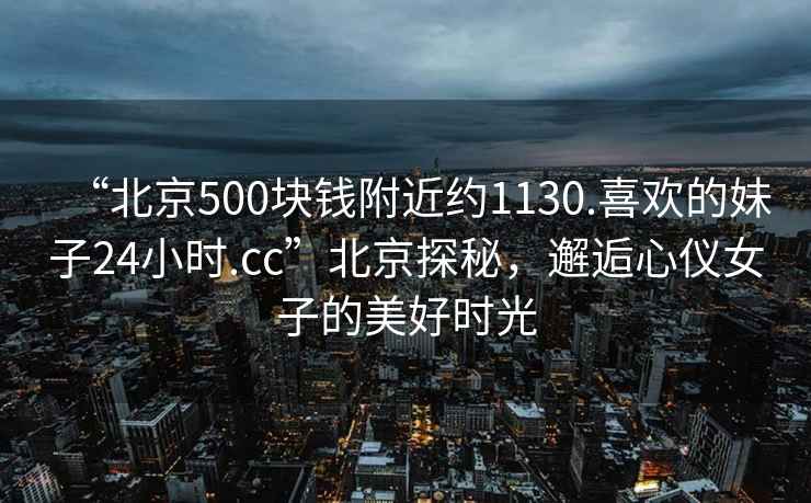 “北京500塊錢附近約1130.喜歡的妹子24小時.cc”北京探秘，邂逅心儀女子的美好時光