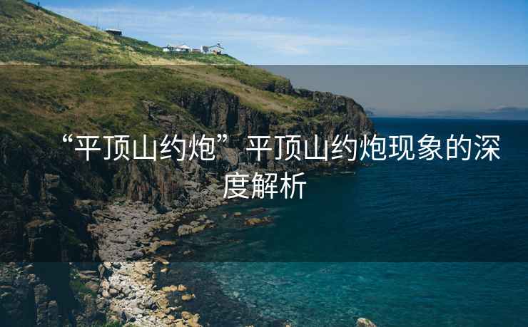 “平頂山約炮”平頂山約炮現(xiàn)象的深度解析