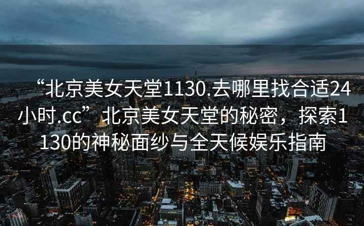 “北京美女天堂1130.去哪里找合適24小時(shí).cc”北京美女天堂的秘密，探索1130的神秘面紗與全天候娛樂指南