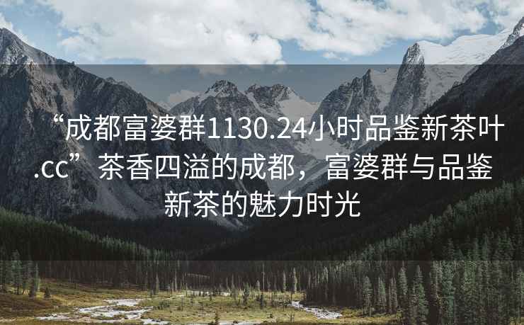 “成都富婆群1130.24小時品鑒新茶葉.cc”茶香四溢的成都，富婆群與品鑒新茶的魅力時光