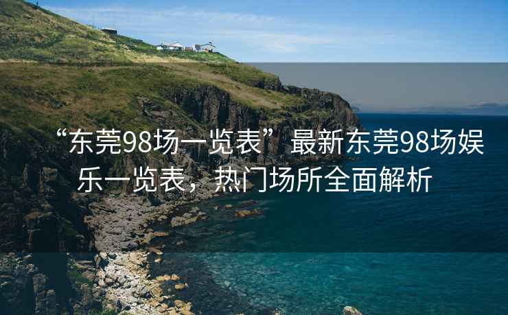 “東莞98場一覽表”最新東莞98場娛樂一覽表，熱門場所全面解析