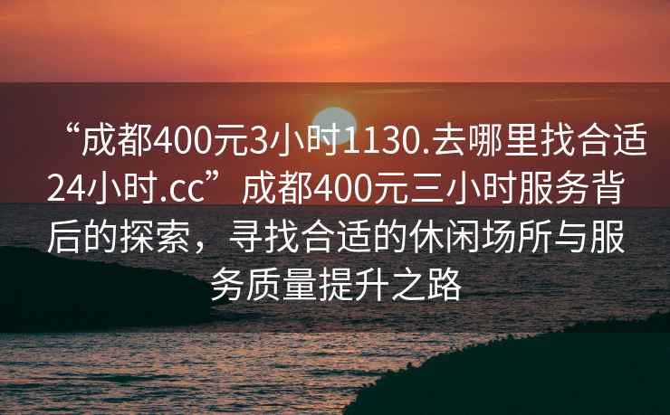 “成都400元3小時1130.去哪里找合適24小時.cc”成都400元三小時服務(wù)背后的探索，尋找合適的休閑場所與服務(wù)質(zhì)量提升之路