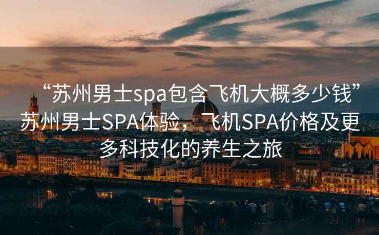 “蘇州男士spa包含飛機(jī)大概多少錢”蘇州男士SPA體驗(yàn)，飛機(jī)SPA價格及更多科技化的養(yǎng)生之旅
