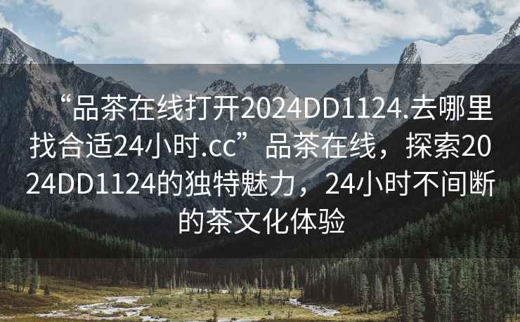 “品茶在線打開2024DD1124.去哪里找合適24小時.cc”品茶在線，探索2024DD1124的獨特魅力，24小時不間斷的茶文化體驗