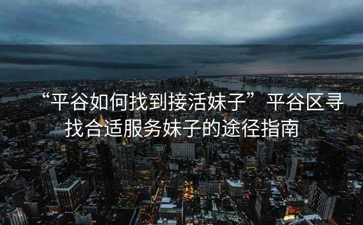 “平谷如何找到接活妹子”平谷區(qū)尋找合適服務(wù)妹子的途徑指南