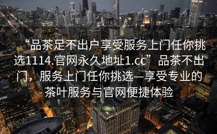 “品茶足不出戶享受服務(wù)上門任你挑選1114.官網(wǎng)永久地址1.cc”品茶不出門，服務(wù)上門任你挑選—享受專業(yè)的茶葉服務(wù)與官網(wǎng)便捷體驗