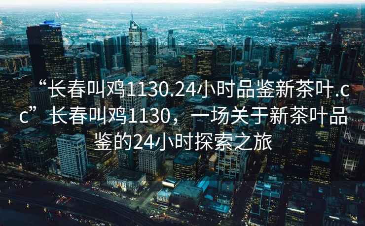 “長春叫雞1130.24小時品鑒新茶葉.cc”長春叫雞1130，一場關(guān)于新茶葉品鑒的24小時探索之旅