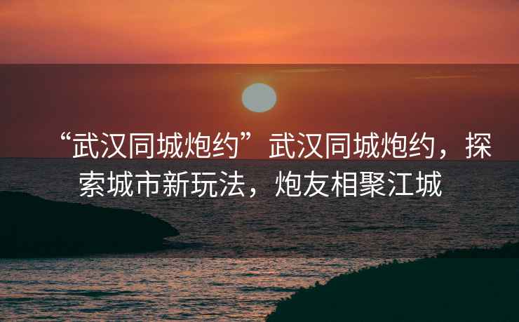“武漢同城炮約”武漢同城炮約，探索城市新玩法，炮友相聚江城