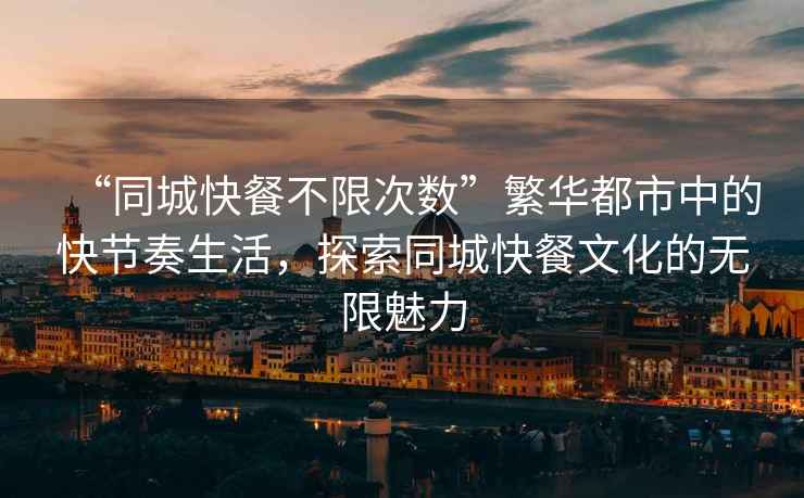 “同城快餐不限次數(shù)”繁華都市中的快節(jié)奏生活，探索同城快餐文化的無限魅力