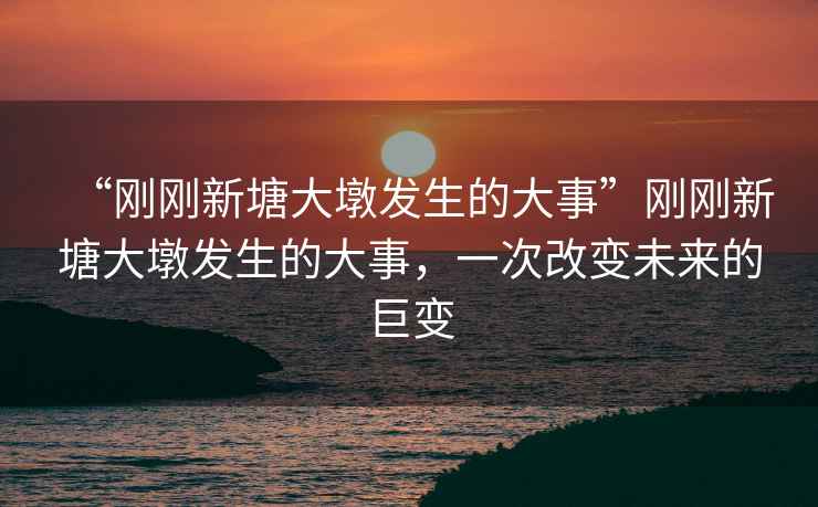 “剛剛新塘大墩發(fā)生的大事”剛剛新塘大墩發(fā)生的大事，一次改變未來的巨變