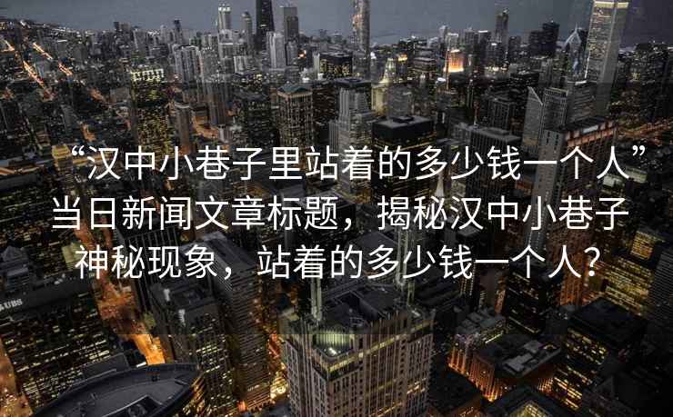 “漢中小巷子里站著的多少錢一個人”當日新聞文章標題，揭秘漢中小巷子神秘現(xiàn)象，站著的多少錢一個人？