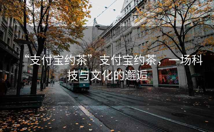 “支付寶約茶”支付寶約茶，一場(chǎng)科技與文化的邂逅