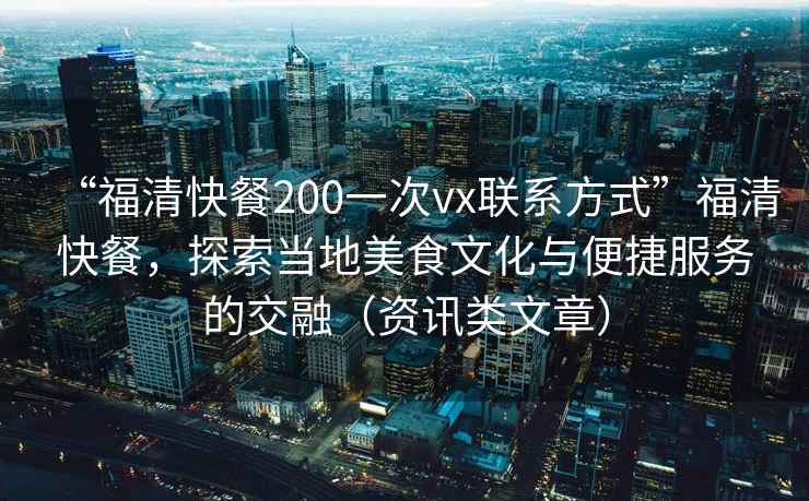 “福清快餐200一次vx聯(lián)系方式”福清快餐，探索當(dāng)?shù)孛朗澄幕c便捷服務(wù)的交融（資訊類文章）
