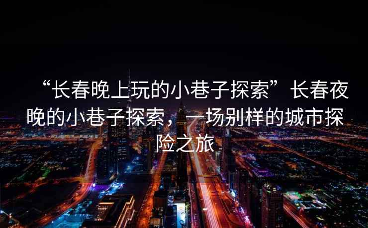“長(zhǎng)春晚上玩的小巷子探索”長(zhǎng)春夜晚的小巷子探索，一場(chǎng)別樣的城市探險(xiǎn)之旅