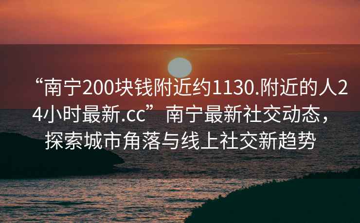 “南寧200塊錢附近約1130.附近的人24小時(shí)最新.cc”南寧最新社交動(dòng)態(tài)，探索城市角落與線上社交新趨勢(shì)