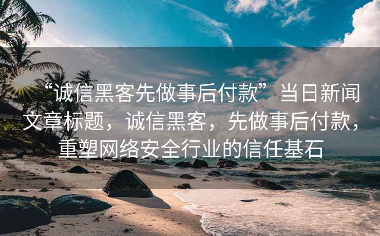 “誠信黑客先做事后付款”當日新聞文章標題，誠信黑客，先做事后付款，重塑網絡安全行業(yè)的信任基石