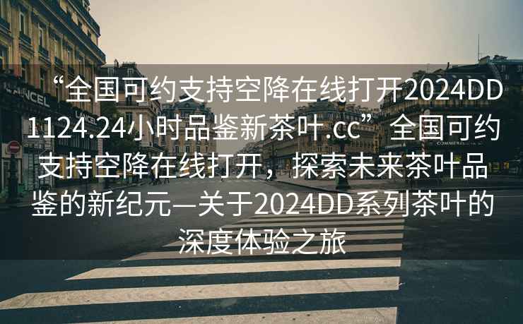 “全國(guó)可約支持空降在線打開(kāi)2024DD1124.24小時(shí)品鑒新茶葉.cc”全國(guó)可約支持空降在線打開(kāi)，探索未來(lái)茶葉品鑒的新紀(jì)元—關(guān)于2024DD系列茶葉的深度體驗(yàn)之旅