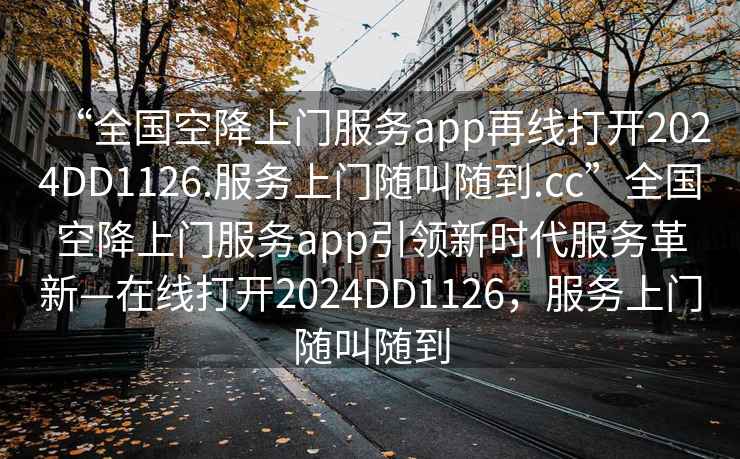 “全國空降上門服務app再線打開2024DD1126.服務上門隨叫隨到.cc”全國空降上門服務app引領新時代服務革新—在線打開2024DD1126，服務上門隨叫隨到