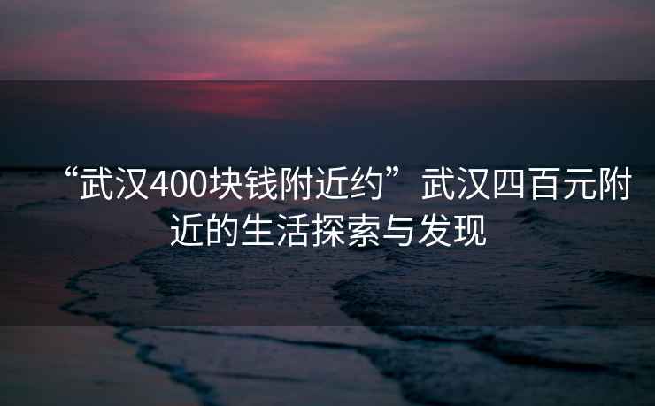 “武漢400塊錢附近約”武漢四百元附近的生活探索與發(fā)現(xiàn)