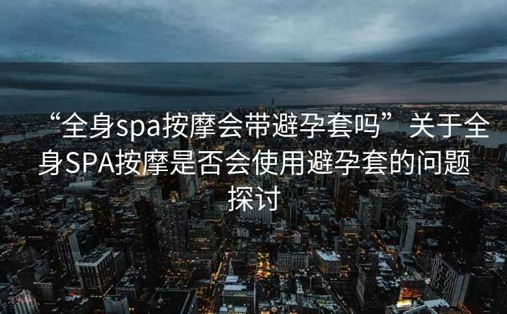 “全身spa按摩會帶避孕套嗎”關(guān)于全身SPA按摩是否會使用避孕套的問題探討