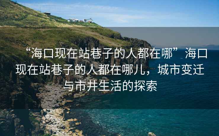 “?？诂F(xiàn)在站巷子的人都在哪”?？诂F(xiàn)在站巷子的人都在哪兒，城市變遷與市井生活的探索
