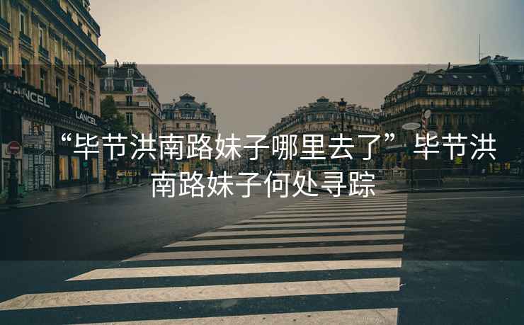“畢節(jié)洪南路妹子哪里去了”畢節(jié)洪南路妹子何處尋蹤