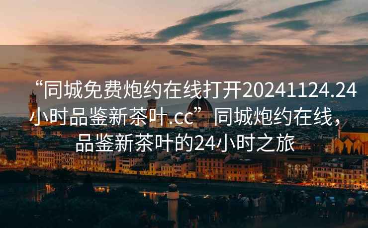 “同城免費炮約在線打開20241124.24小時品鑒新茶葉.cc”同城炮約在線，品鑒新茶葉的24小時之旅