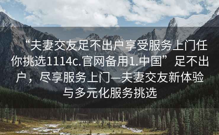 “夫妻交友足不出戶享受服務(wù)上門任你挑選1114c.官網(wǎng)備用1.中國”足不出戶，盡享服務(wù)上門—夫妻交友新體驗(yàn)與多元化服務(wù)挑選