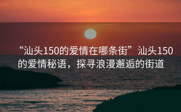 “汕頭150的愛情在哪條街”汕頭150的愛情秘語，探尋浪漫邂逅的街道