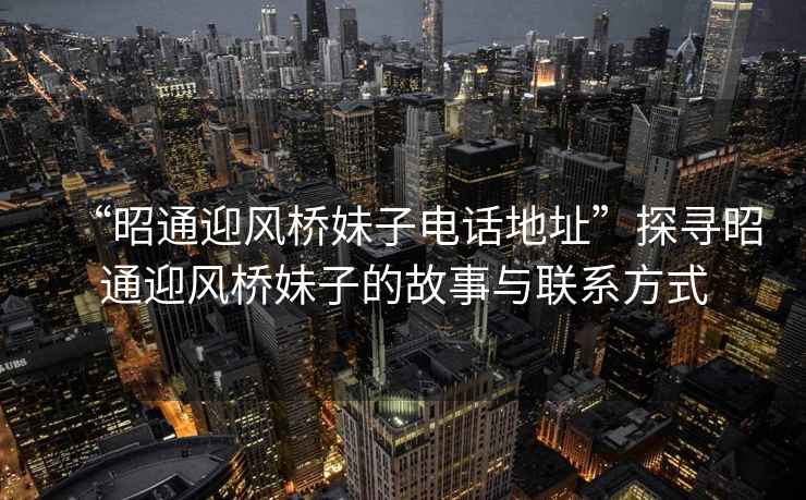 “昭通迎風橋妹子電話地址”探尋昭通迎風橋妹子的故事與聯(lián)系方式