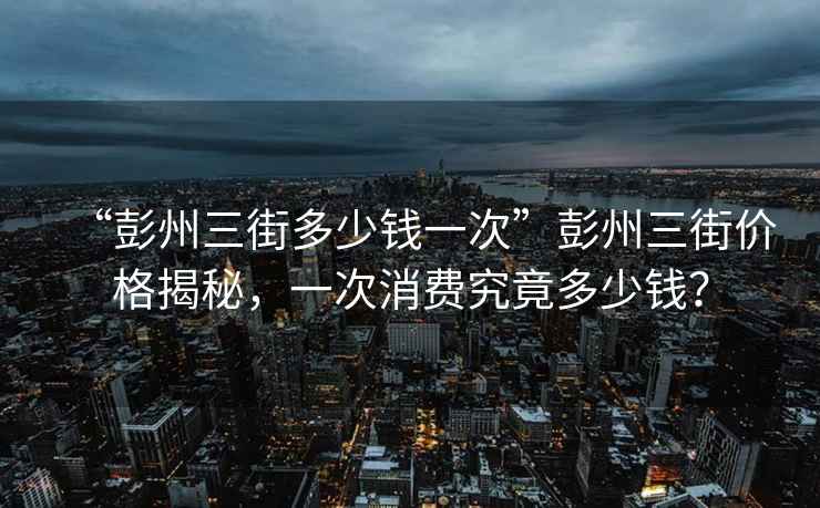 “彭州三街多少錢一次”彭州三街價(jià)格揭秘，一次消費(fèi)究竟多少錢？