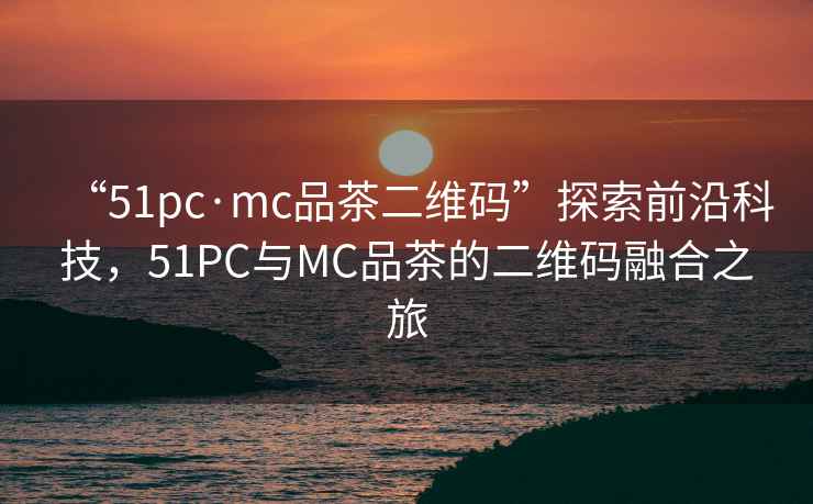 “51pc·mc品茶二維碼”探索前沿科技，51PC與MC品茶的二維碼融合之旅