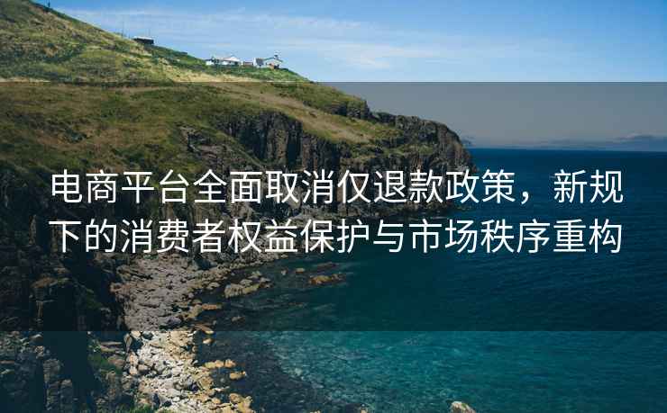電商平臺全面取消僅退款政策，新規(guī)下的消費者權(quán)益保護與市場秩序重構(gòu)
