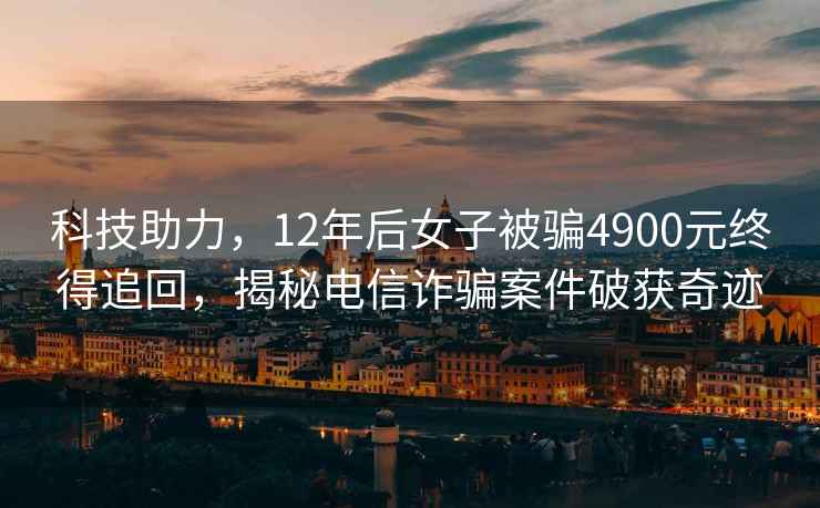 科技助力，12年后女子被騙4900元終得追回，揭秘電信詐騙案件破獲奇跡