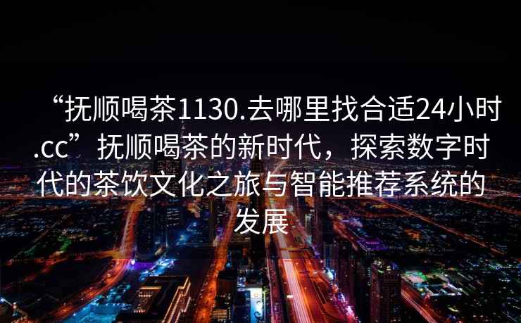 “撫順喝茶1130.去哪里找合適24小時.cc”撫順喝茶的新時代，探索數(shù)字時代的茶飲文化之旅與智能推薦系統(tǒng)的發(fā)展