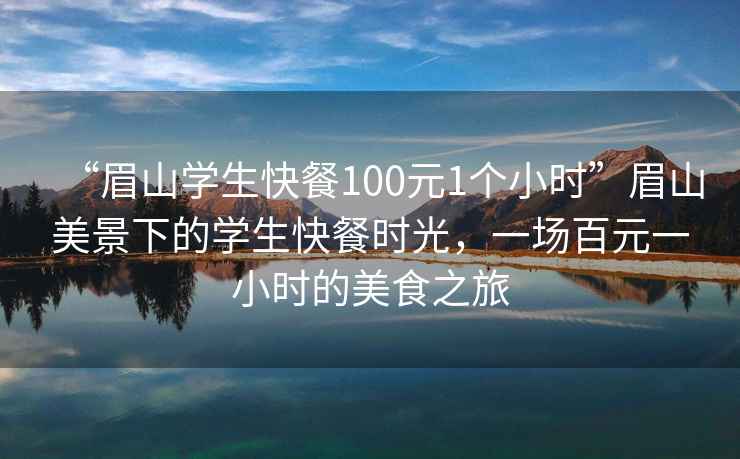 “眉山學(xué)生快餐100元1個(gè)小時(shí)”眉山美景下的學(xué)生快餐時(shí)光，一場(chǎng)百元一小時(shí)的美食之旅