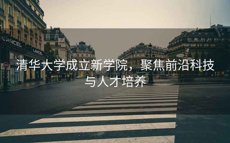清華大學(xué)成立新學(xué)院，聚焦前沿科技與人才培養(yǎng)