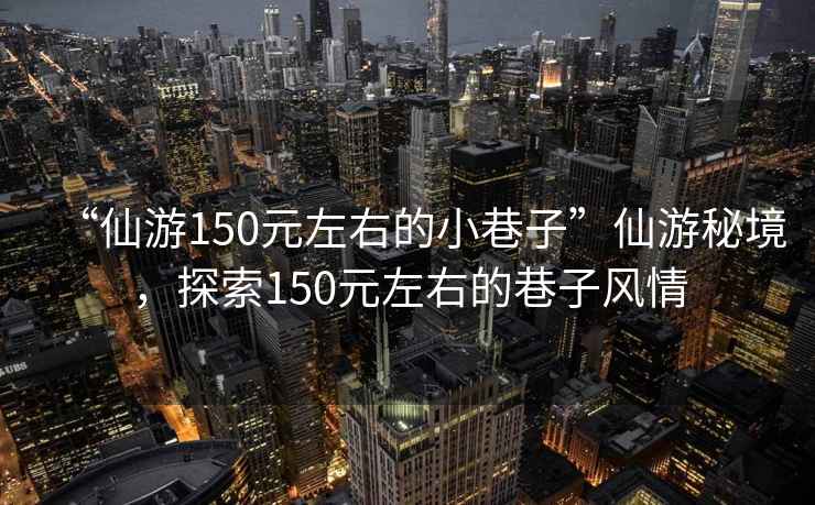 “仙游150元左右的小巷子”仙游秘境，探索150元左右的巷子風(fēng)情