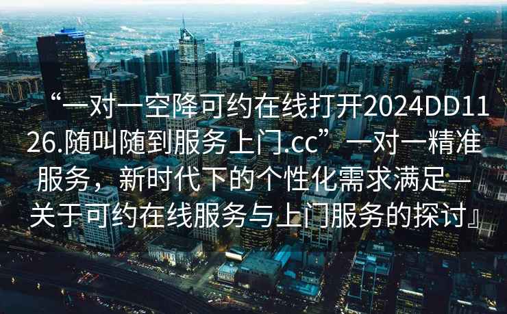 “一對(duì)一空降可約在線打開(kāi)2024DD1126.隨叫隨到服務(wù)上門(mén).cc”一對(duì)一精準(zhǔn)服務(wù)，新時(shí)代下的個(gè)性化需求滿足—關(guān)于可約在線服務(wù)與上門(mén)服務(wù)的探討』