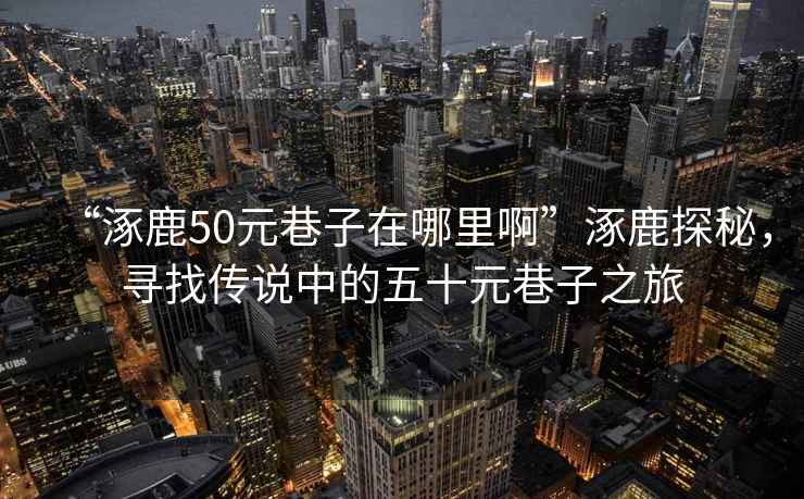 “涿鹿50元巷子在哪里啊”涿鹿探秘，尋找傳說中的五十元巷子之旅