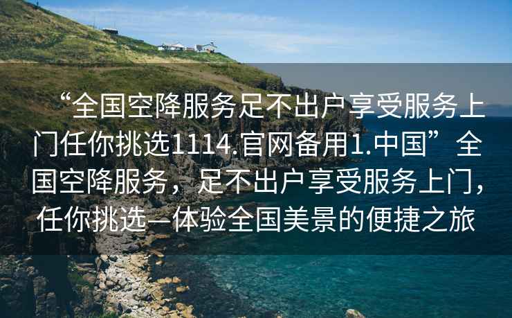 “全國(guó)空降服務(wù)足不出戶享受服務(wù)上門任你挑選1114.官網(wǎng)備用1.中國(guó)”全國(guó)空降服務(wù)，足不出戶享受服務(wù)上門，任你挑選—體驗(yàn)全國(guó)美景的便捷之旅