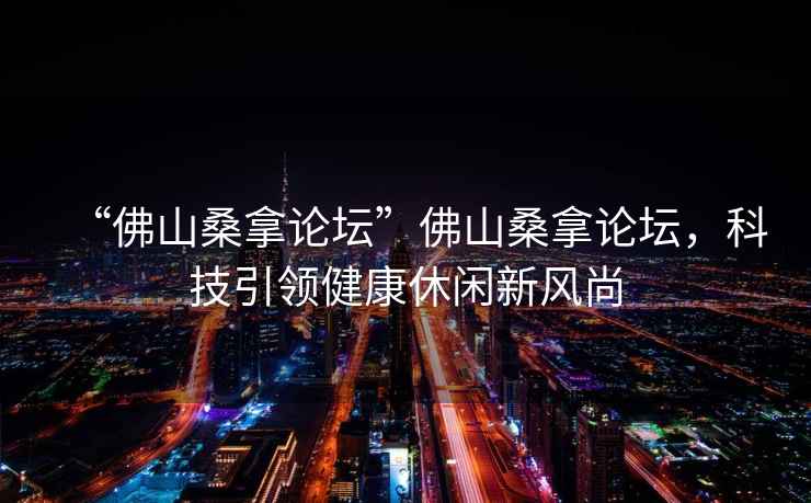 “佛山桑拿論壇”佛山桑拿論壇，科技引領(lǐng)健康休閑新風(fēng)尚