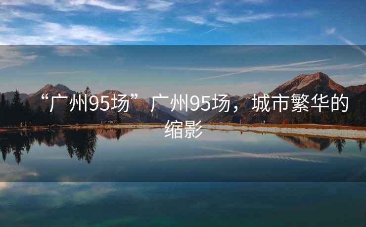 “廣州95場”廣州95場，城市繁華的縮影