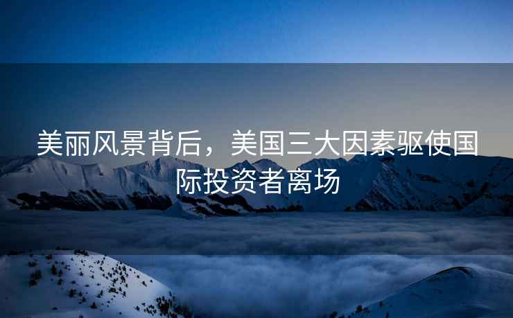 美麗風(fēng)景背后，美國(guó)三大因素驅(qū)使國(guó)際投資者離場(chǎng)