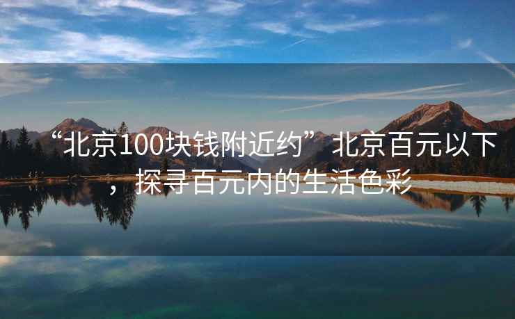 “北京100塊錢附近約”北京百元以下，探尋百元內的生活色彩
